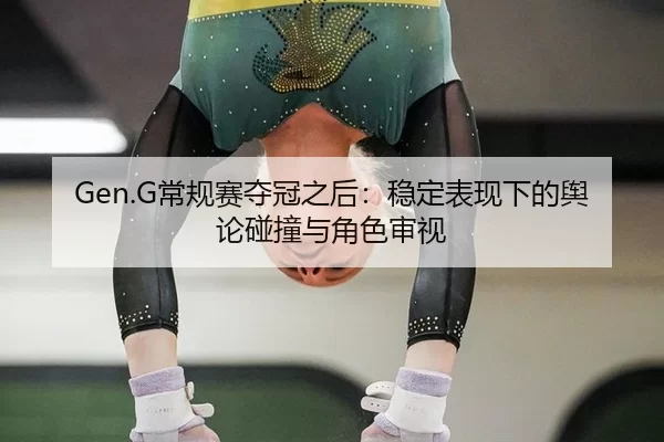 Gen.G常规赛夺冠之后：稳定表现下的舆论碰撞与角色审视